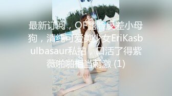 最新订阅，OF露脸反差小母狗，清纯可爱美少女EriKasbulbasaur私拍，口活了得紫薇啪啪相当刺激 (1)