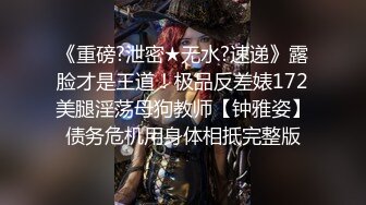 《重磅?泄密★无水?速递》露脸才是王道！极品反差婊172美腿淫荡母狗教师【钟雅姿】债务危机用身体相抵完整版