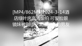 [MP4/862MB]2024-3-14酒店绿叶房高清偷拍 可爱脸眼镜妹被刚拔完火罐不久的男友疏松筋骨 泄火