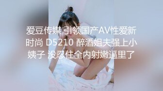 爱豆传媒 引领国产AV性爱新时尚 D5210 醉酒姐夫强上小姨子 没忍住全内射嫩逼里了