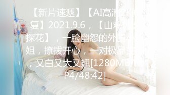 【新片速遞】【AI高清2K修复】2021.9.6，【山鸡优选探花】，一脸幽怨的外围小姐姐，撩拨开心，一对极品美乳，又白又大又翘[1280MB/MP4/48:42]