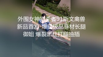 外围女神猎杀者91斯文禽兽新品首发-爆操极品身材长腿御姐 爆裂黑丝扛腿抽插