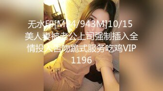 无水印[MP4/943M]10/15 美人妻被老公上司强制插入全情投入舌吻跪式服务吃鸡VIP1196