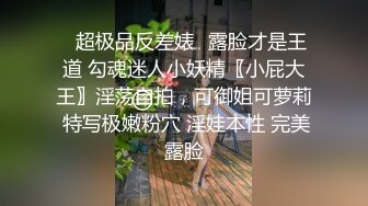 ✿超极品反差婊✿露脸才是王道 勾魂迷人小妖精〖小屁大王〗淫荡自拍，可御姐可萝莉 特写极嫩粉穴 淫娃本性 完美露脸