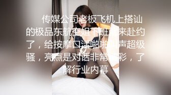 ❤️传媒公司老板飞机上搭讪的极品东航空姐下班就来赴约了，给按摩口活啪啪叫声超级骚，亮点是对话非常精彩，了解行业内幕