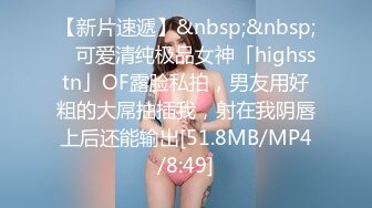 【新片速遞】&nbsp;&nbsp; ✨可爱清纯极品女神「highsstn」OF露脸私拍，男友用好粗的大屌抽插我，射在我阴唇上后还能输出[51.8MB/MP4/8:49]