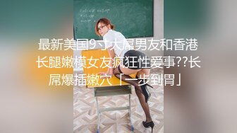 最新美国9寸大屌男友和香港长腿嫩模女友疯狂性爱事??长屌爆插嫩穴「一步到胃」