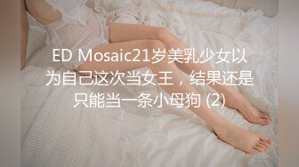 ED Mosaic21岁美乳少女以为自己这次当女王，结果还是只能当一条小母狗 (2)