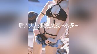 后入大屁股骚女友~水多~