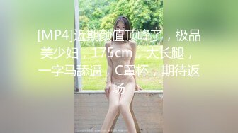 [MP4]近期颜值顶峰了，极品美少妇，175cm，大长腿，一字马舔逼，C罩杯，期待返场