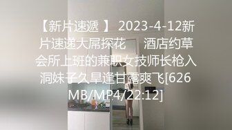 【新片速遞 】 2023-4-12新片速递大屌探花❤️酒店约草会所上班的兼职女技师长枪入洞妹子久旱逢甘露爽飞[626MB/MP4/22:12]