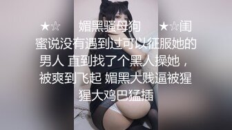 ★☆❤️媚黑骚母狗❤️★☆闺蜜说没有遇到过可以征服她的男人 直到找了个黑人操她，被爽到飞起 媚黑大贱逼被猩猩大鸡巴猛插