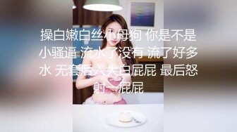 操白嫩白丝小母狗 你是不是小骚逼 流水了没有 流了好多水 无套后入大白屁屁 最后怒射一屁屁