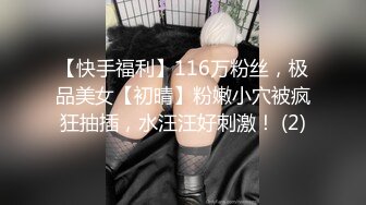 【快手福利】116万粉丝，极品美女【初晴】粉嫩小穴被疯狂抽插，水汪汪好刺激！ (2)