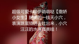 超级可爱卡哇伊萌萌哒【撒娇小女生】肥美的一线天小穴，表演跳蛋插进去吐出来，小穴汪汪的水声真美哇！