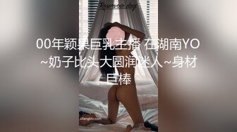 00年颖果巨乳主播 在湖南YO~奶子比头大圆润迷人~身材巨棒