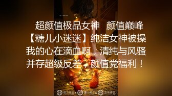 ✿超颜值极品女神✿颜值巅峰【糖儿小迷迷】纯洁女神被操我的心在滴血啊，清纯与风骚并存超级反差，颜值党福利！