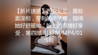 【新片速遞】西安女友，露脸卖淫相，带刺的避孕套，插得她好舒服嘞，脸上的表情好享受，第四部！[37M/MP4/01:58]