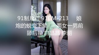 91制片厂 91CM-213❤️娘炮的蜕变下集❤️ 两女一男前舔后操 白晶晶 李丽