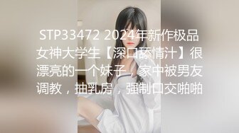 STP33472 2024年新作极品女神大学生【深口舔情汁】很漂亮的一个妹子，家中被男友调教，抽乳房，强制口交啪啪