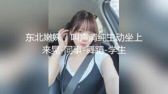 东北嫩妹，叫声清纯主动坐上来晃-同事-舞蹈-学生