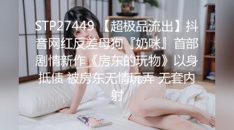 STP27449 【超极品流出】抖音网红反差母狗『奶咪』首部剧情新作《房东的玩物》以身抵债 被房东无情玩弄 无套内射