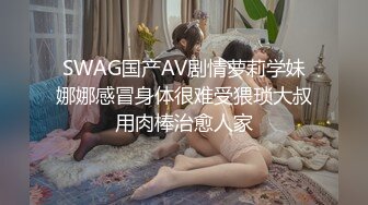 SWAG国产AV剧情萝莉学妹娜娜感冒身体很难受猥琐大叔用肉棒治愈人家