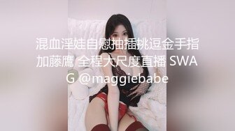 混血淫娃自慰抽插挑逗金手指加藤鷹 全程大尺度直播 SWAG @maggiebabe