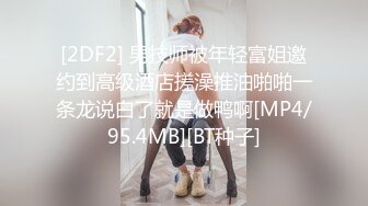 [2DF2] 男技师被年轻富姐邀约到高级酒店搓澡推油啪啪一条龙说白了就是做鸭啊[MP4/95.4MB][BT种子]