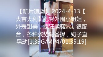 【新片速遞】 2024-4-13【大吉大利】肥臀外围小姐姐，外表甜美，疯狂揉骚穴，很配合，各种姿势轮番操，奶子直晃动[1.39G/MP4/01:35:19]