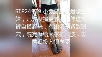 STP24939 小兔牙超可爱学生妹，几天没播更骚了，伸进内裤自摸起来，掏出奶子紧致粉穴，洗完澡给大家扣一波，表情很投入很享受