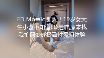 ED Mosaic 新人！19岁女大生小璇不知道ED是谁,原本找我拍照变成极致性爱初体验