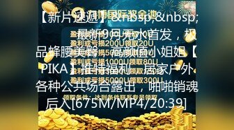 【新片速遞】&nbsp;&nbsp; ⚫️⚫️最新9月无水首发，极品蜂腰美臀，高颜值小姐姐【PIKA】推特福利，居家户外各种公共场合露出，啪啪销魂后入[675M/MP4/20:39]