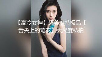 【高冷女神】超美推特极品【舌尖上的菊花】大尺度私拍