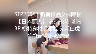 STP20957 新晋极品女神降临 【日本丽央】 清纯校花 激情3P 模特身材明星脸 无毛白虎 啪啪暴插 刺激劲爆