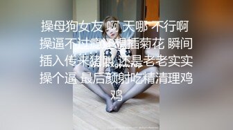 操母狗女友 啊 天哪 不行啊 操逼不过瘾还想插菊花 瞬间插入传来猪叫 还是老老实实操个逼 最后颜射吃精清理鸡鸡