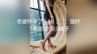 老婆怀孕了（16）‘’强奸＂黑丝幼师小姨子