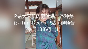 P站大屌肌肉男优爆艹各种美女~Tim_Deen（P站）视频合集【138V】 (1)