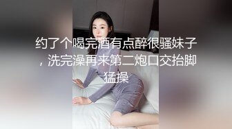 约了个喝完酒有点醉很骚妹子，洗完澡再来第二炮口交抬脚猛操