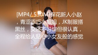 [MP4/ 530M]探花新人小赵，青涩乖巧小姐姐，JK制服搭黑丝，交还不习惯但很认真，全程给人贴心小女友般的感觉