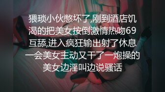 猥琐小伙憋坏了,刚到酒店饥渴的把美女按倒激情热吻69互舔,进入疯狂输出射了休息一会美女主动又干了一炮操的美女边淫叫边说骚话