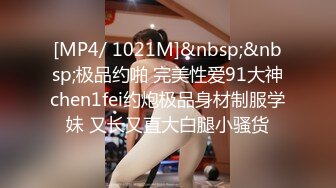 [MP4/ 1021M]&nbsp;&nbsp;极品约啪 完美性爱91大神chen1fei约炮极品身材制服学妹 又长又直大白腿小骚货