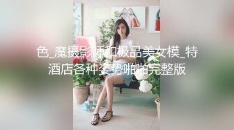 色_魔摄影师和极品美女模_特酒店各种姿势啪啪完整版