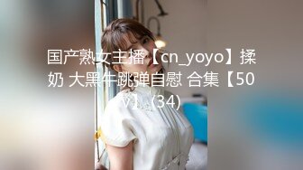 国产熟女主播【cn_yoyo】揉奶 大黑牛跳弹自慰 合集【50v】 (34)