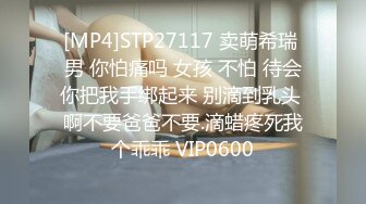 [MP4]STP27117 卖萌希瑞 男 你怕痛吗 女孩 不怕 待会你把我手绑起来 别滴到乳头 啊不要爸爸不要.滴蜡疼死我个乖乖 VIP0600