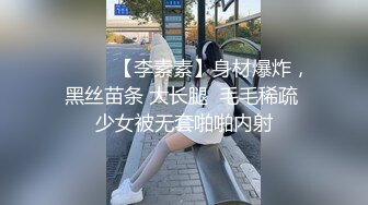 ❤️❤️【李素素】身材爆炸，黑丝苗条 大长腿  毛毛稀疏 少女被无套啪啪内射