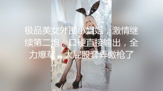 极品美女外围小姐姐，激情继续第二炮，口硬直接输出，全力爆草，大屁股套弄缴枪了