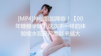 [MP4]神仙姐姐降临！【00年糖糖学妹】这次不一样的体验喷水现在尺度越来越大