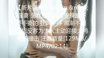 【新片速遞】&nbsp;&nbsp;淫妻 强壮猛男把淫妻操的不要不要的 狂叫不停 高潮不制 骚货反客为主人主动迎接大鸡吧的撞击 注意音量[129MB/MP4/02:14]