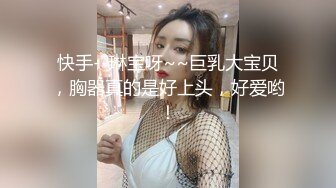 快手--琳宝呀~~巨乳大宝贝，胸器真的是好上头，好爱哟！